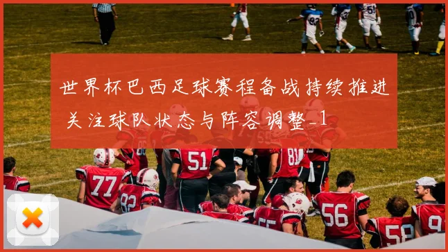 世界杯巴西足球赛程备战持续推进 关注球队状态与阵容调整_1
