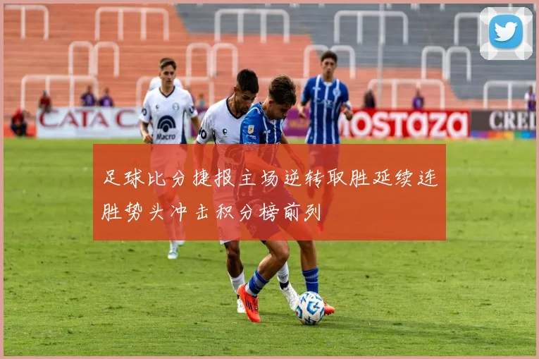 足球比分捷报主场逆转取胜延续连胜势头冲击积分榜前列