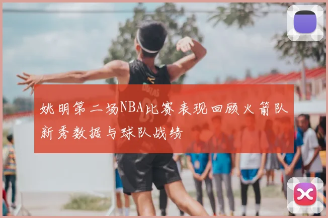 姚明第二场NBA比赛表现回顾火箭队新秀数据与球队战绩