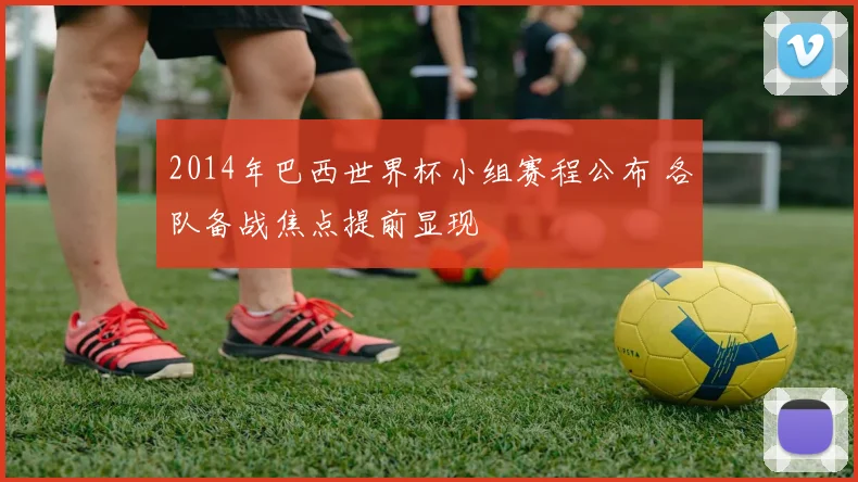 2014年巴西世界杯小组赛程公布 各队备战焦点提前显现