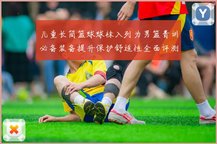 儿童长筒篮球球袜入列为男篮青训必备装备提升保护舒适性全面评测