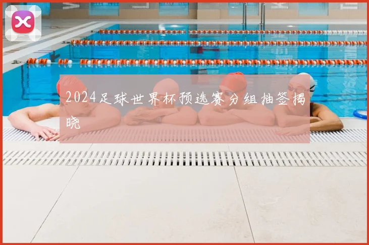 2024足球世界杯预选赛分组抽签揭晓