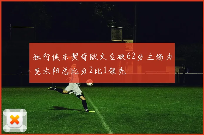 独行侠东契奇欧文合砍62分主场力克太阳总比分2比1领先
