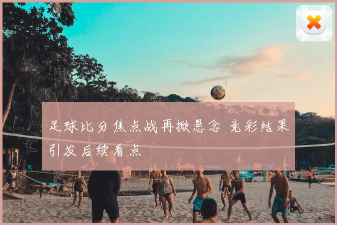 足球比分焦点战再掀悬念 竞彩结果引发后续看点