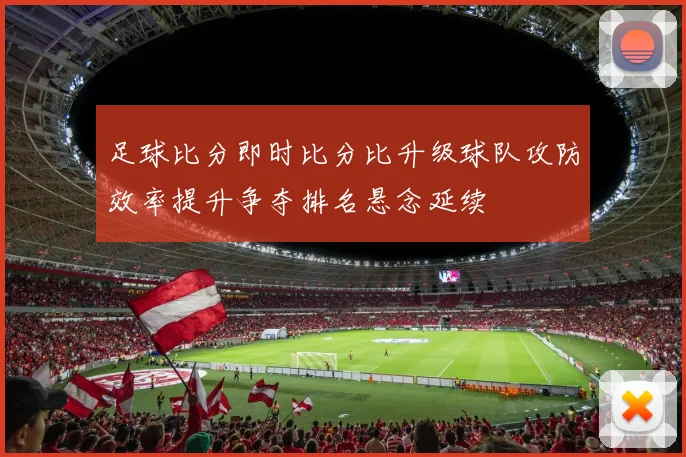 足球比分即时比分比升级球队攻防效率提升争夺排名悬念延续
