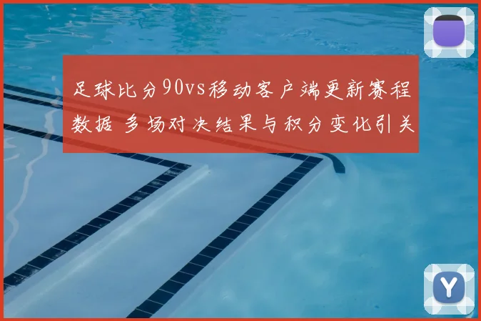 足球比分90vs移动客户端更新赛程数据 多场对决结果与积分变化引关注