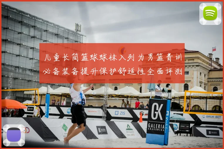 儿童长筒篮球球袜入列为男篮青训必备装备提升保护舒适性全面评测