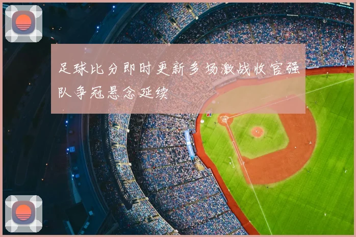 足球比分即时更新多场激战收官强队争冠悬念延续