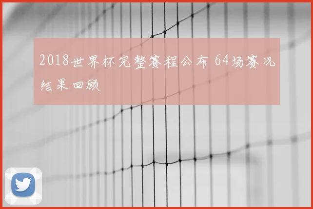 2018世界杯完整赛程公布 64场赛况结果回顾