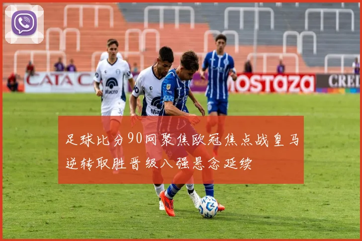 足球比分90网聚焦欧冠焦点战皇马逆转取胜晋级八强悬念延续