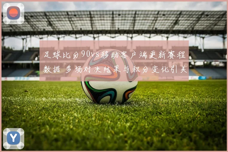 足球比分90vs移动客户端更新赛程数据 多场对决结果与积分变化引关注