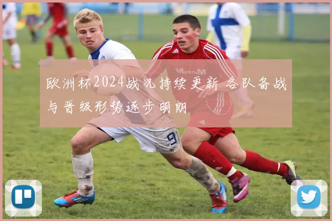 欧洲杯2024战况持续更新 各队备战与晋级形势逐步明朗