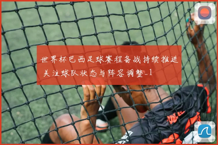 世界杯巴西足球赛程备战持续推进 关注球队状态与阵容调整_1