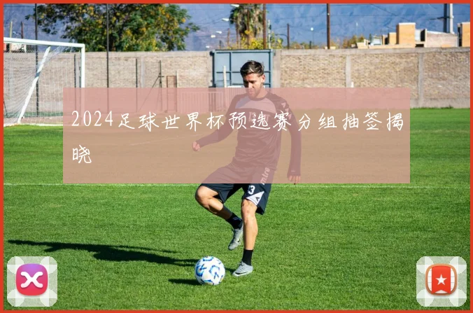 2024足球世界杯预选赛分组抽签揭晓