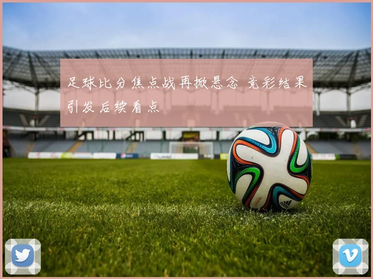 足球比分焦点战再掀悬念 竞彩结果引发后续看点