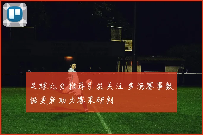 足球比分推荐引发关注 多场赛事数据更新助力赛果研判