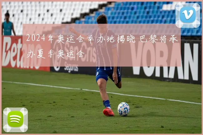 2024年奥运会举办地揭晓 巴黎将承办夏季奥运会